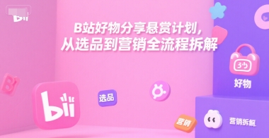B站好物分享悬赏计划，从选品到营销全流程拆解网赚项目-副业赚钱-互联网创业-资源整合南风学院