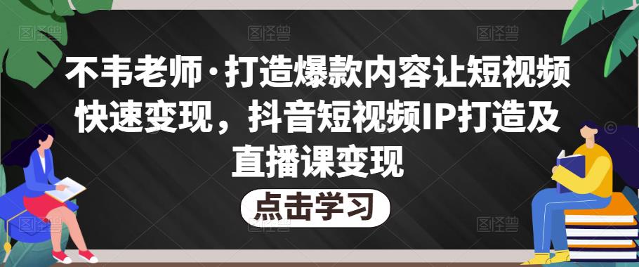 不韦老师·打造爆款内容让短视频快速变现，抖音短视频IP打造及直播课变现网赚项目-副业赚钱-互联网创业-资源整合南风学院