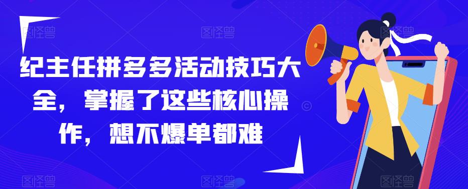 纪主任拼多多活动技巧大全，掌握了这些核心操作，想不爆单都难网赚项目-副业赚钱-互联网创业-资源整合南风学院