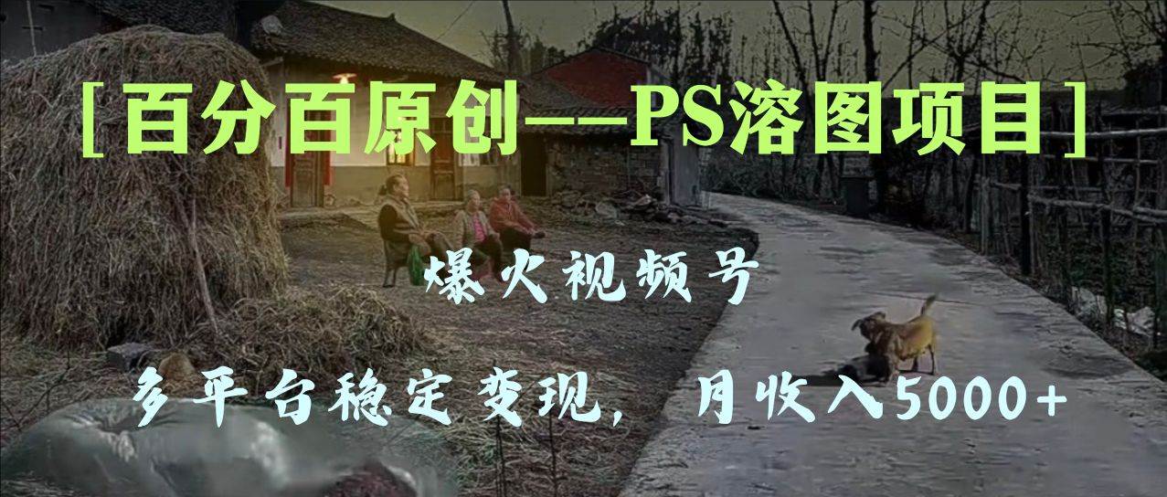 (8086期)百分百原创,多平台稳定变现5000+,爆火视频号的PS溶图项目,手把手教你…网赚项目-副业赚钱-互联网创业-资源整合南风学院