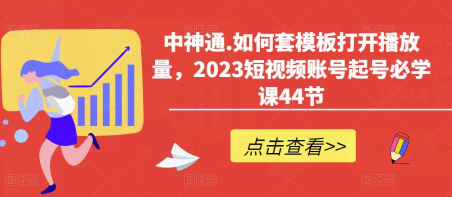 中神通.如何套模板打开播放量，2023短视频账号起号必学课44节（送钩子模板和文档资料）网赚项目-副业赚钱-互联网创业-资源整合南风学院
