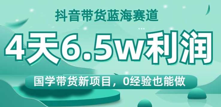 抖音带货蓝海赛道，国学带货新项目，0经验也能做，4天6.5w利润【揭秘】网赚项目-副业赚钱-互联网创业-资源整合南风学院