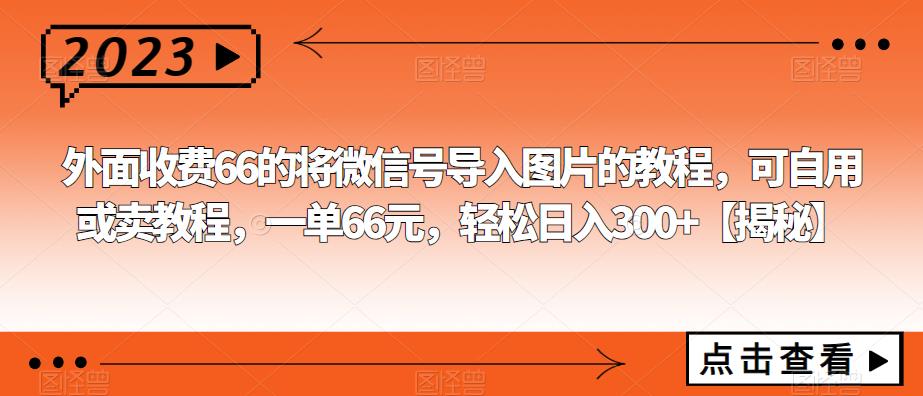 外面收费66的将微信号导入图片的教程，可自用或卖教程，一单66元，轻松日入300+【揭秘】网赚项目-副业赚钱-互联网创业-资源整合南风学院