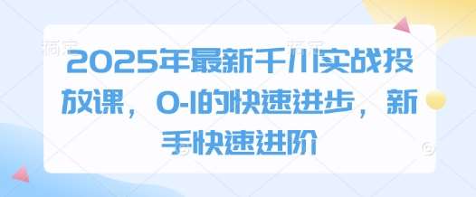 2025年最新千川实战投放课，0-1的快速进步，新手快速进阶网赚项目-副业赚钱-互联网创业-资源整合南风学院