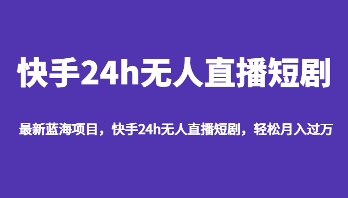 最新蓝海项目，快手24h无人直播短剧，轻松月入过万网赚项目-副业赚钱-互联网创业-资源整合南风学院