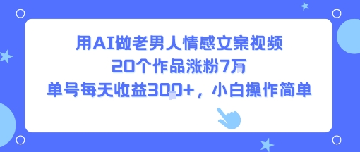用AI做老男人情感文案视频，20个作品涨粉7W，单号每天收益3张+，小白操作简单网赚项目-副业赚钱-互联网创业-资源整合南风学院
