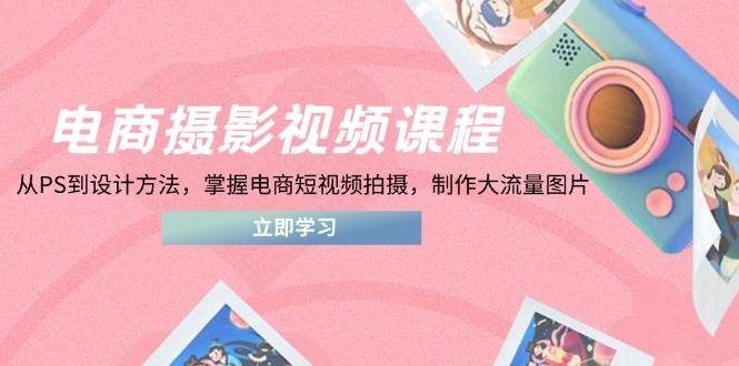 （14429期）电商摄影视频课程，从PS到设计方法，掌握电商短视频拍摄，制作大流量图片网赚项目-副业赚钱-互联网创业-资源整合南风学院