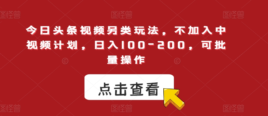 今日头条视频另类玩法，不加入中视频计划，日入100-200，可批量操作【揭秘】网赚项目-副业赚钱-互联网创业-资源整合南风学院