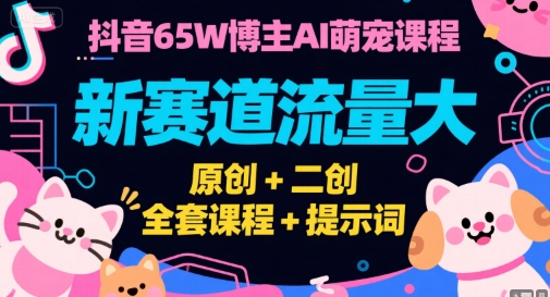 抖音65W博主AI萌宠课程，新赛道流量大，原创+二创，全套课程+提示词网赚项目-副业赚钱-互联网创业-资源整合南风学院