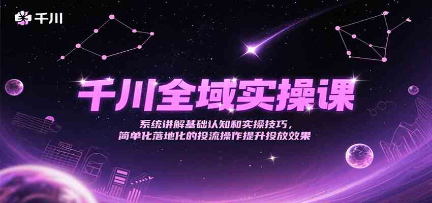 千川全域实操课，系统讲解基础认知和实操技巧，简单化落地化的投流操作提升投放效果网赚项目-副业赚钱-互联网创业-资源整合南风学院