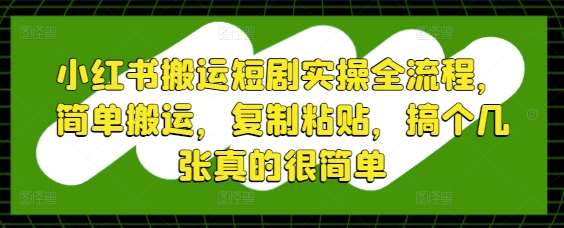 小红书搬运短剧实操全流程，简单搬运，复制粘贴，搞个几张真的很简单网赚项目-副业赚钱-互联网创业-资源整合南风学院