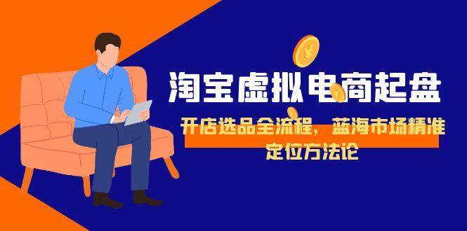 （15159期）淘宝虚拟电商起盘，开店选品全流程，蓝海市场精准定位方法论网赚项目-副业赚钱-互联网创业-资源整合南风学院
