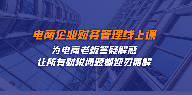 电商企业-财务管理线上课：为电商老板答疑解惑-让所有财税问题都迎刃而解网赚项目-副业赚钱-互联网创业-资源整合南风学院