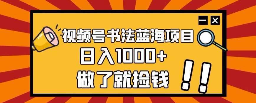 视频号书法蓝海项目，玩法简单，日入1000+【揭秘】网赚项目-副业赚钱-互联网创业-资源整合南风学院