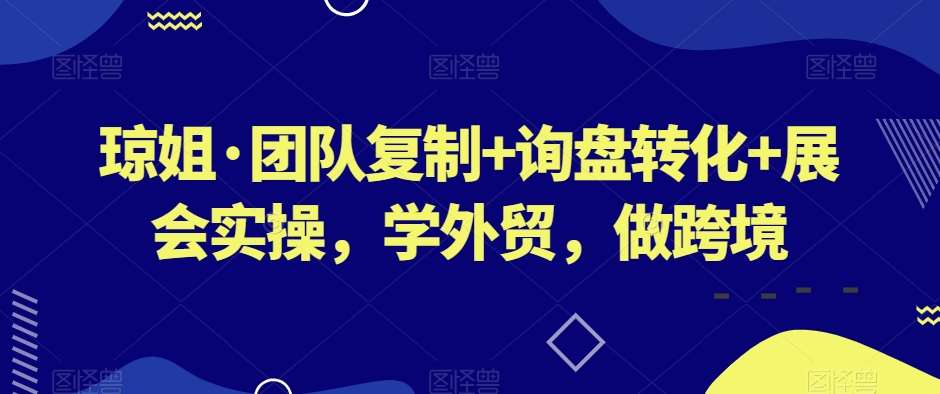 琼姐·团队复制+询盘转化+展会实操，学外贸，做跨境网赚项目-副业赚钱-互联网创业-资源整合南风学院