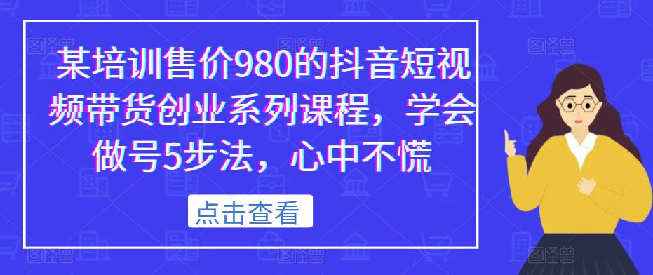 某培训售价980的抖音短视频带货创业系列课程，学会做号5步法，心中不慌网赚项目-副业赚钱-互联网创业-资源整合南风学院