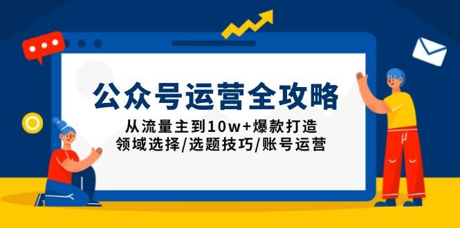 （13996期）公众号运营全攻略：从流量主到10w+爆款打造，领域选择/选题技巧/账号运营网赚项目-副业赚钱-互联网创业-资源整合南风学院
