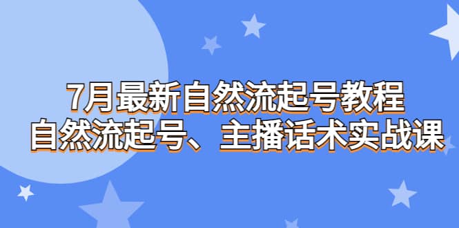 7月最新自然流起号教程，自然流起号、主播话术实战课网赚项目-副业赚钱-互联网创业-资源整合南风学院