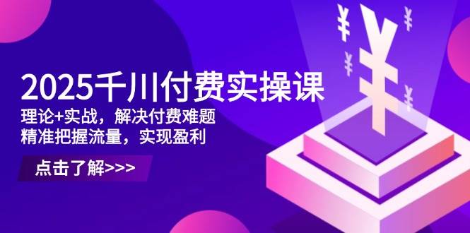 （14533期）2025千川付费实操课，理论+实战，解决付费难题，精准把握流量，实现盈利网赚项目-副业赚钱-互联网创业-资源整合南风学院