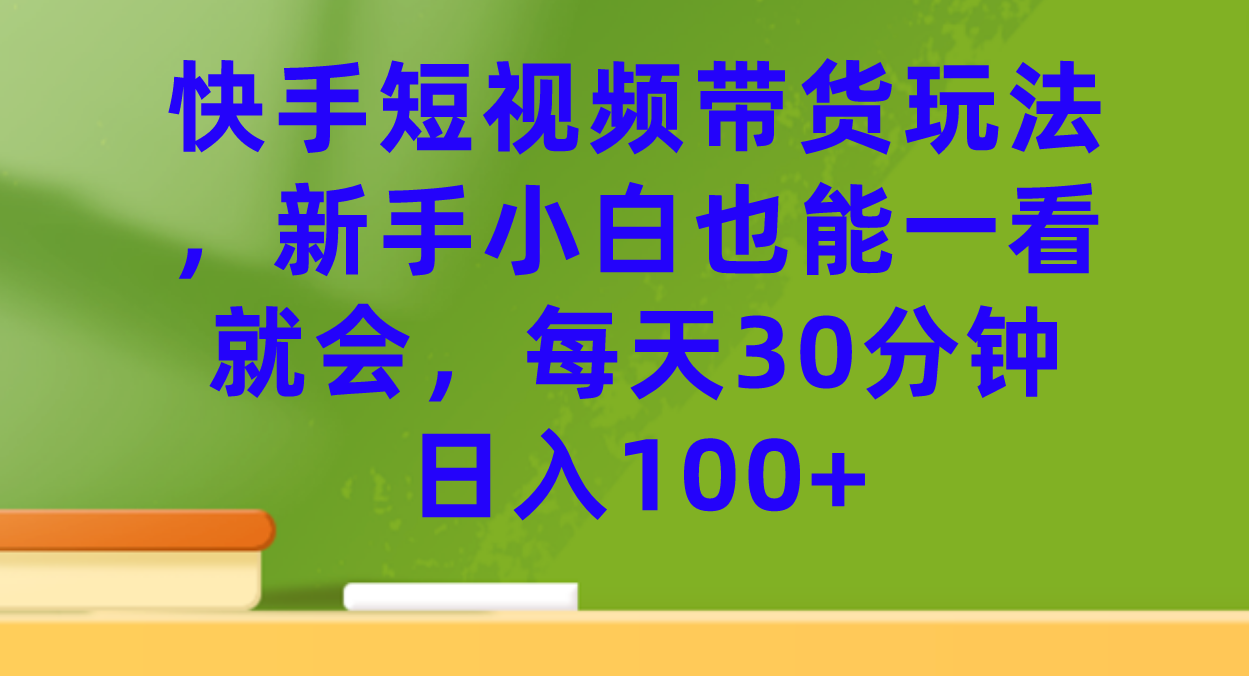 快手短视频带货玩法,新手小白也能一看就会,每天30分钟日入100+网赚项目-副业赚钱-互联网创业-资源整合南风学院