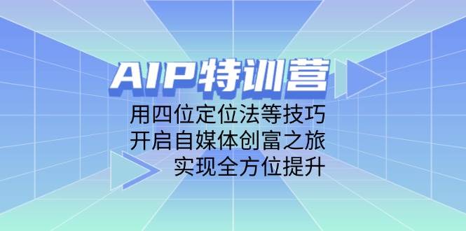 （14530期）AIP特训营，用四位定位法等技巧，开启自媒体创富之旅，实现全方位提升网赚项目-副业赚钱-互联网创业-资源整合南风学院