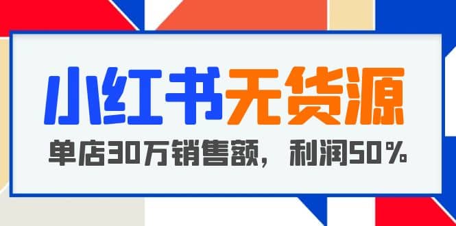 小红书无货源项目：从0-1从开店到爆单 单店30万销售额 利润50%【5月更新】网赚项目-副业赚钱-互联网创业-资源整合南风学院