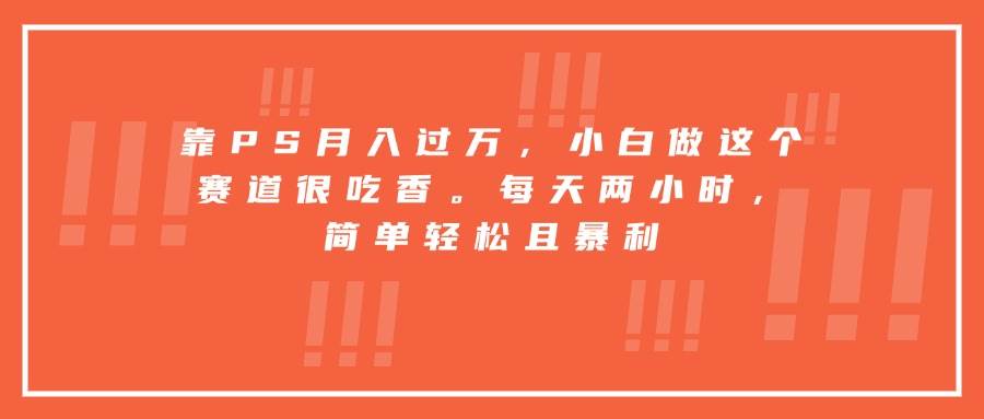 （15764期）靠PS月入过万，小白做这个赛道很吃香。每天两小时，简单轻松且暴利网赚项目-副业赚钱-互联网创业-资源整合南风学院