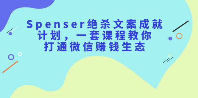 Spenser绝杀文案成就计划，一套课程教你打通微信赚钱生态网赚项目-副业赚钱-互联网创业-资源整合南风学院