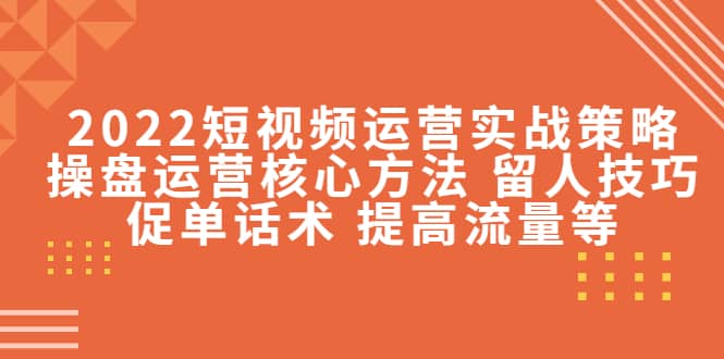 2022短视频运营实战策略：操盘运营核心方法 留人技巧促单话术 提高流量等网赚项目-副业赚钱-互联网创业-资源整合南风学院
