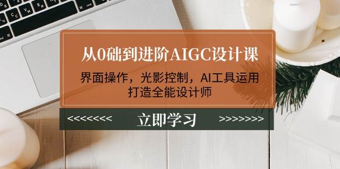 （14134期）从0础到进阶AIGC设计课：界面操作，光影控制，AI工具运用，打造全能设计师网赚项目-副业赚钱-互联网创业-资源整合南风学院