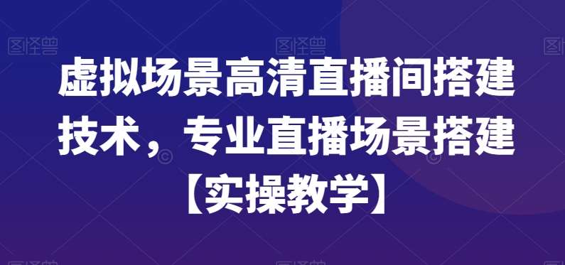 虚拟场景高清直播间搭建技术，专业直播场景搭建【实操教学】网赚项目-副业赚钱-互联网创业-资源整合南风学院