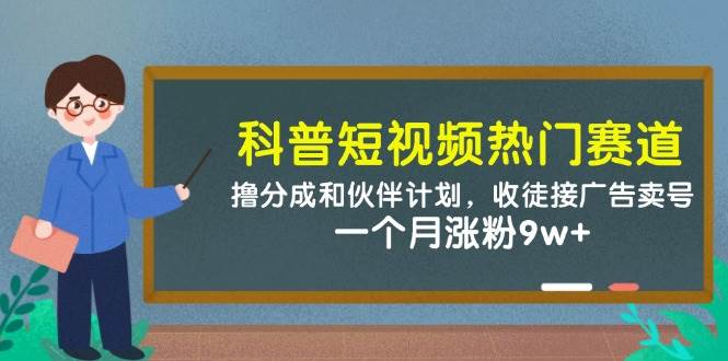 （14768期）科普短视频热门赛道：撸分成和伙伴计划，收徒接广告卖号，一个月涨粉9w+网赚项目-副业赚钱-互联网创业-资源整合南风学院