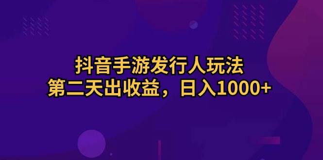 (10411期)抖音手游发行人玩法,第二天出收益,日入1000+网赚项目-副业赚钱-互联网创业-资源整合南风学院