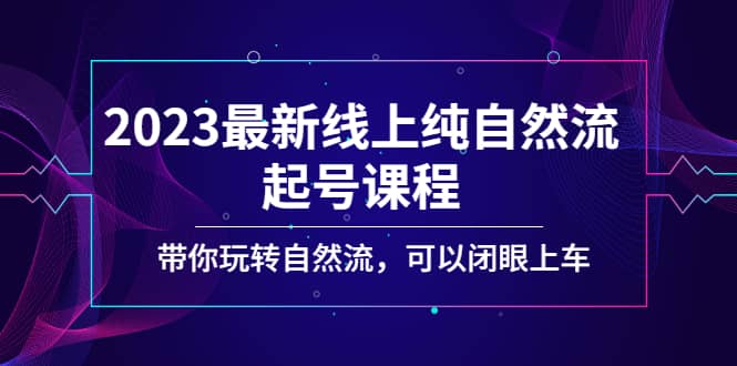 2023最新线上纯自然流起号课程，带你玩转自然流，可以闭眼上车网赚项目-副业赚钱-互联网创业-资源整合南风学院