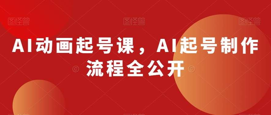 AI动画起号课，AI起号制作流程全公开网赚项目-副业赚钱-互联网创业-资源整合南风学院