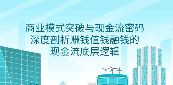 商业模式突破与现金流密码，深度剖析赚钱值钱融钱的现金流底层逻辑网赚项目-副业赚钱-互联网创业-资源整合南风学院
