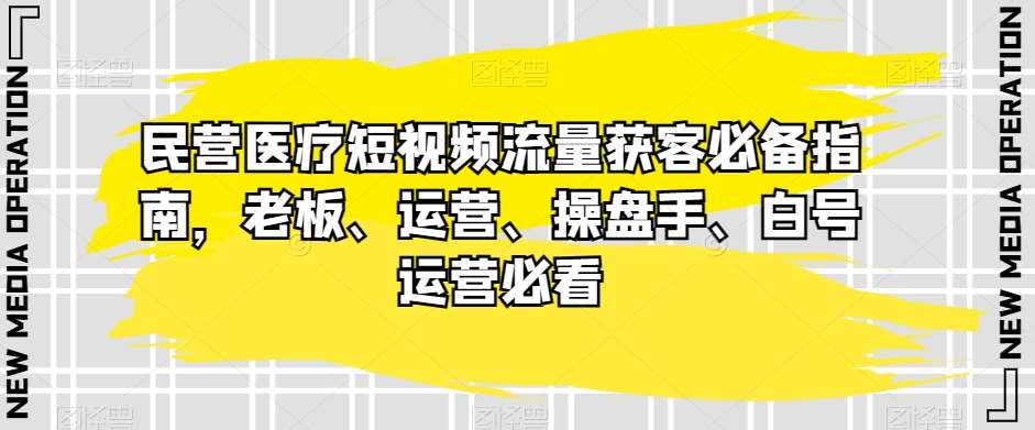 民营医疗短视频流量获客必备指南，老板、运营、操盘手、白号运营必看网赚项目-副业赚钱-互联网创业-资源整合南风学院