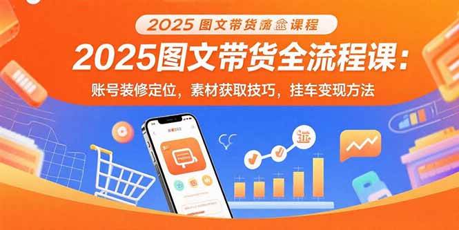 （15716期）2025图文带货全流程课：账号装修定位，素材获取技巧，挂车变现方法网赚项目-副业赚钱-互联网创业-资源整合南风学院