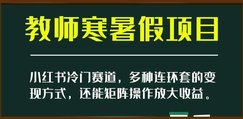 小红书冷门赛道，教师寒暑假项目，多种连环套的变现方式，还能矩阵操作放大收益【揭秘】网赚项目-副业赚钱-互联网创业-资源整合南风学院