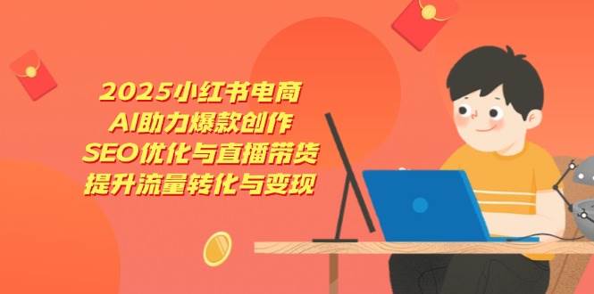 （14367期）2025小红书电商，AI助力爆款创作，SEO优化与直播带货，提升流量转化与变现网赚项目-副业赚钱-互联网创业-资源整合南风学院
