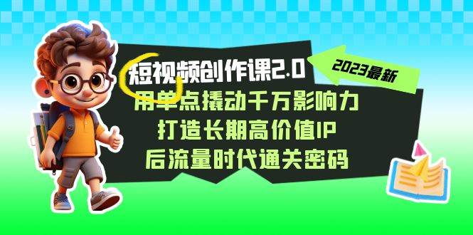 视频创作课2.0，用单点撬动千万影响力，打造长期高价值IP 后流量时代通关密码网赚项目-副业赚钱-互联网创业-资源整合南风学院