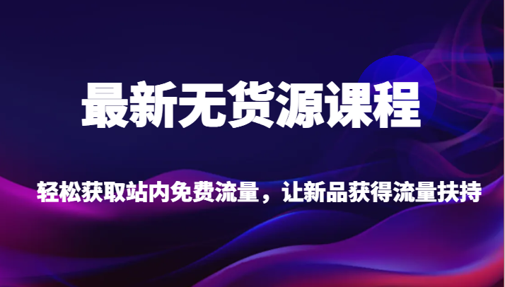 最新无货源课程，轻松获取站内免费流量，让新品获得流量扶持【不含软件】网赚项目-副业赚钱-互联网创业-资源整合南风学院