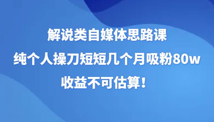 解说类自媒体思路课，纯个人操刀短短几个月吸粉80w，收益不可估算！网赚项目-副业赚钱-互联网创业-资源整合南风学院