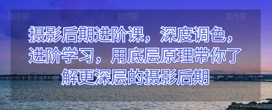 摄影后期进阶课，深度调色，进阶学习，用底层原理带你了解更深层的摄影后期网赚项目-副业赚钱-互联网创业-资源整合南风学院