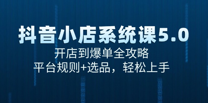 （15080期）抖音小店系统课5.0，开店到爆单全攻略，平台规则+选品，轻松上手网赚项目-副业赚钱-互联网创业-资源整合南风学院