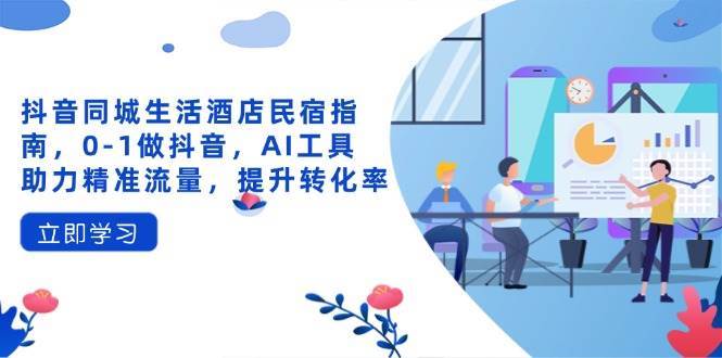 抖音同城生活酒店民宿指南，0-1做抖音，AI工具助力精准流量，提升转化率网赚项目-副业赚钱-互联网创业-资源整合南风学院