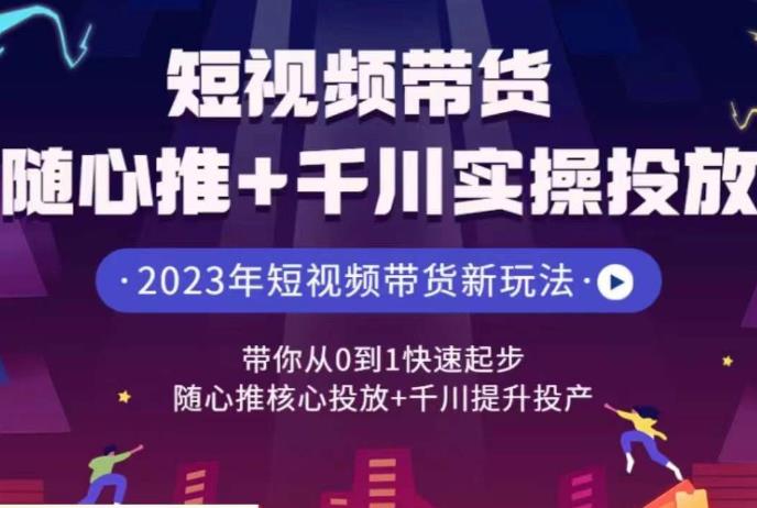 短视频带货随心推+千川实操投放，​带你从0到1快速起步，随心推核心投放+千川提升投产网赚项目-副业赚钱-互联网创业-资源整合南风学院