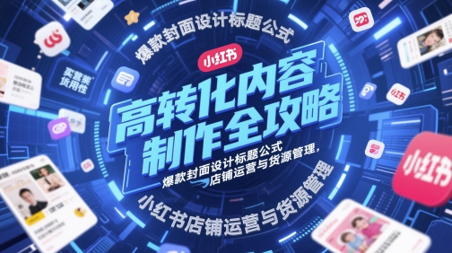 高转化内容制作全攻略，爆款封面设计标题公式，小红书店铺运营与货源管理网赚项目-副业赚钱-互联网创业-资源整合南风学院