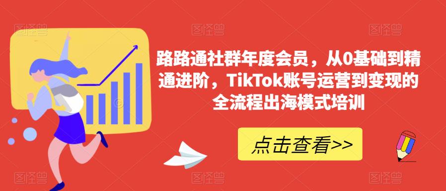 路路通社群年度会员，从0基础到精通进阶，TikTok账号运营到变现的全流程出海模式培训网赚项目-副业赚钱-互联网创业-资源整合南风学院