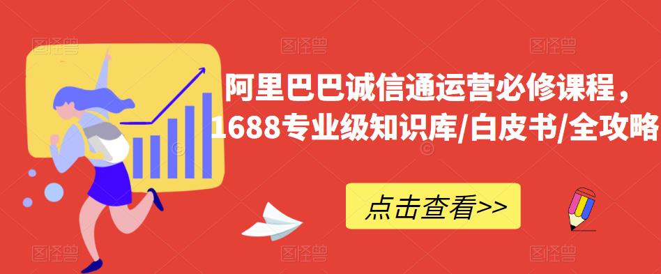 阿里巴巴诚信通运营必修课程，​1688专业级知识库/白皮书/全攻略网赚项目-副业赚钱-互联网创业-资源整合南风学院